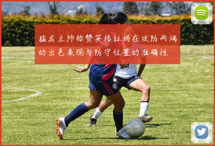 猛龙主帅称赞英格拉姆在攻防两端的出色表现与防守位置的准确性