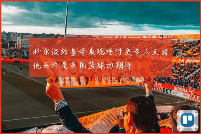 科尔谈约基奇表现呼吁更多人支持他或许是美国篮球的期待