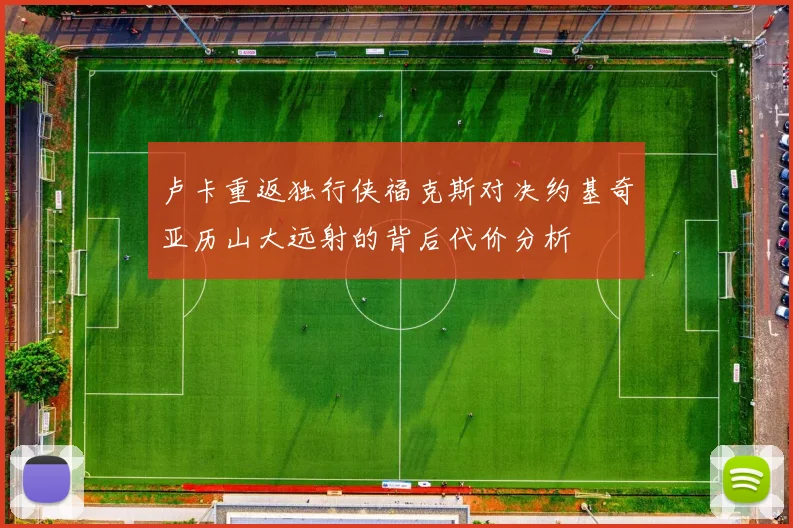 卢卡重返独行侠福克斯对决约基奇亚历山大远射的背后代价分析