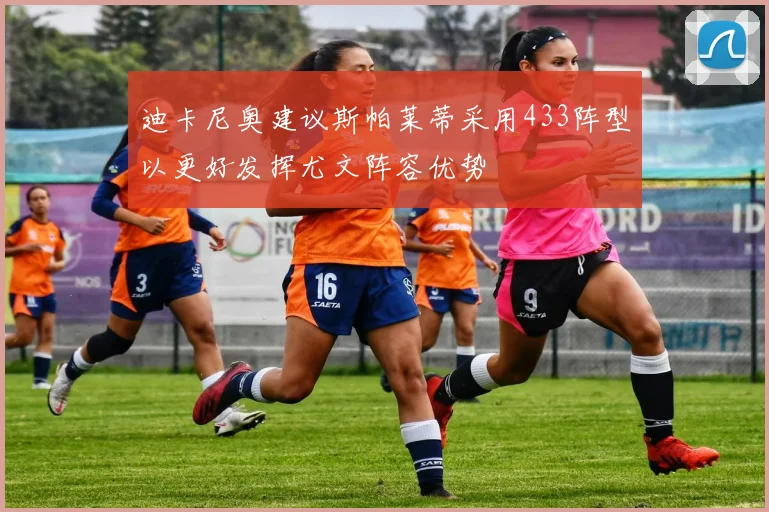 迪卡尼奥建议斯帕莱蒂采用433阵型以更好发挥尤文阵容优势