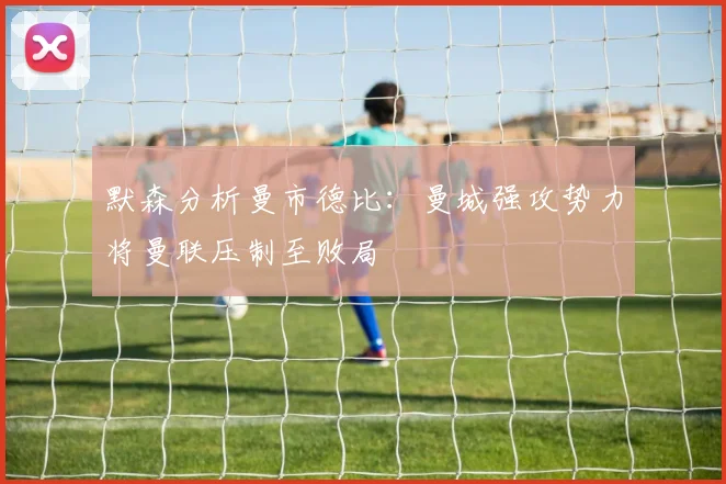 默森分析曼市德比：曼城强攻势力将曼联压制至败局