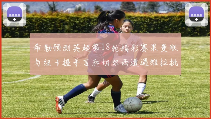 希勒预测英超第18轮精彩赛果曼联与纽卡握手言和切尔西遭遇维拉挑战落败