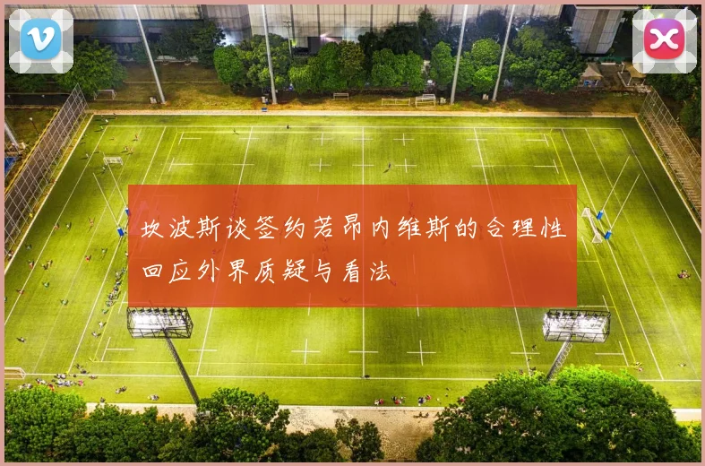 坎波斯谈签约若昂内维斯的合理性回应外界质疑与看法