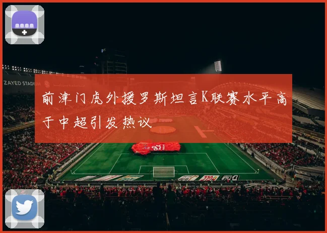 前津门虎外援罗斯坦言K联赛水平高于中超引发热议