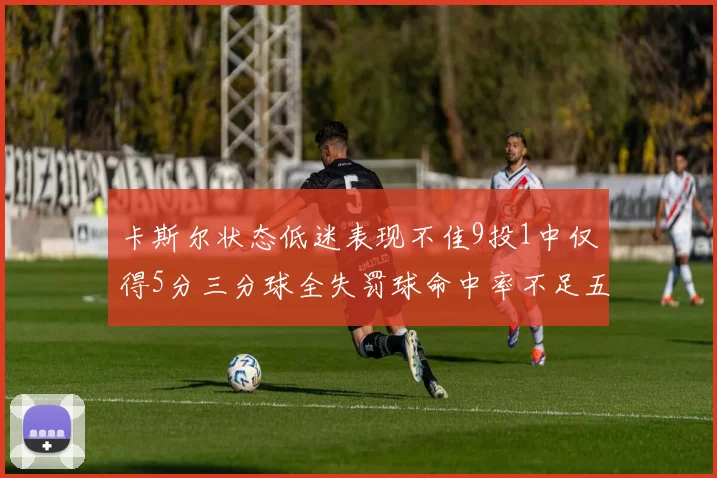 卡斯尔状态低迷表现不佳9投1中仅得5分三分球全失罚球命中率不足五成