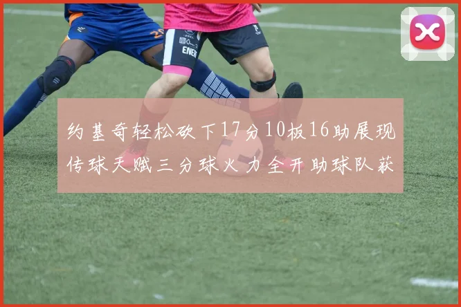 约基奇轻松砍下17分10板16助展现传球天赋三分球火力全开助球队获胜