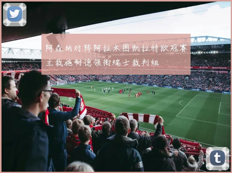 阿森纳对阵阿拉木图凯拉特欧冠赛主裁施耐德领衔瑞士裁判组