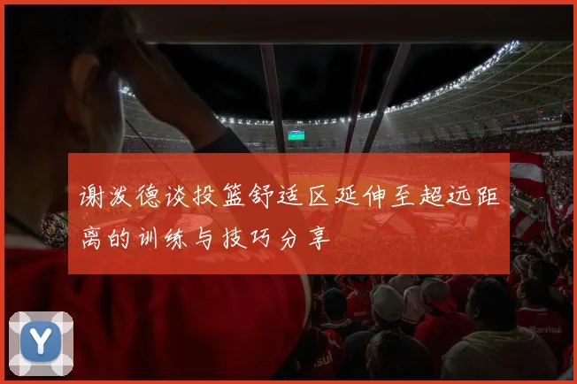 谢泼德谈投篮舒适区延伸至超远距离的训练与技巧分享