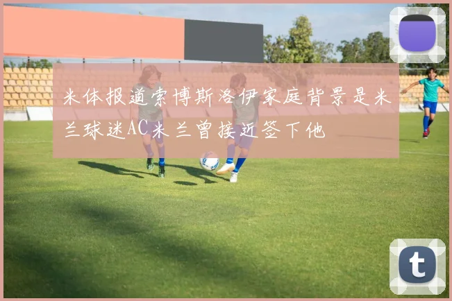 米体报道索博斯洛伊家庭背景是米兰球迷AC米兰曾接近签下他