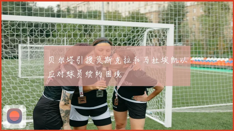 贝尔塔引援莫斯克拉和马杜埃凯以应对球员续约困境
