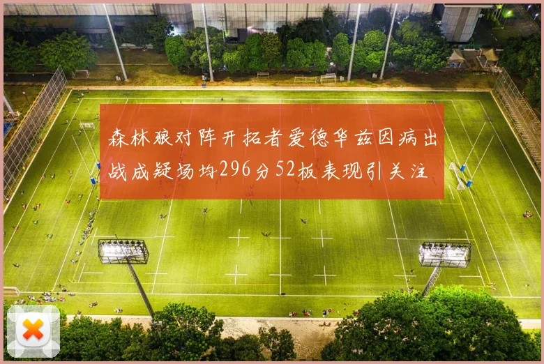 森林狼对阵开拓者爱德华兹因病出战成疑场均296分52板表现引关注