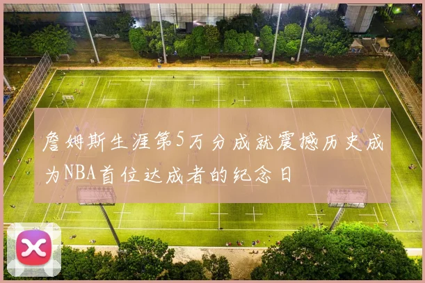 詹姆斯生涯第5万分成就震撼历史成为NBA首位达成者的纪念日
