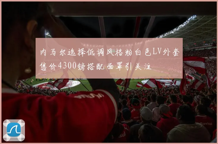 内马尔选择低调风格粉白色LV外套售价4300镑搭配面罩引关注