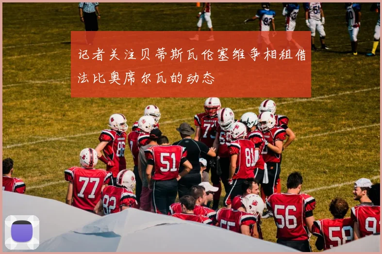 记者关注贝蒂斯瓦伦塞维争相租借法比奥席尔瓦的动态