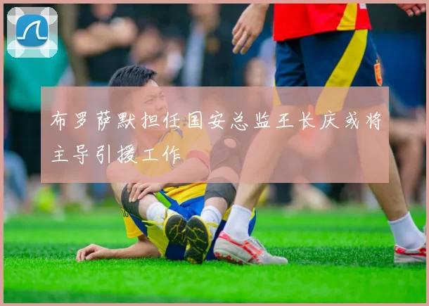 布罗萨默担任国安总监王长庆或将主导引援工作