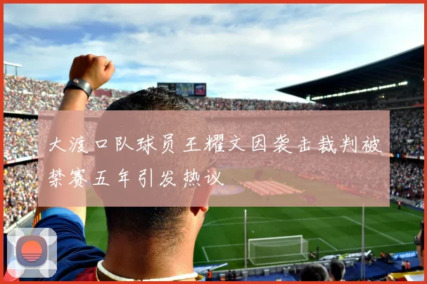 大渡口队球员王耀文因袭击裁判被禁赛五年引发热议