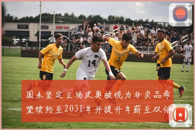 国米坚定立场皮奥被视为非卖品希望续约至2031年并提升年薪至双倍水平