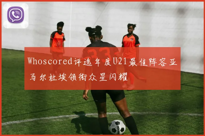 Whoscored评选年度U21最佳阵容亚马尔杜埃领衔众星闪耀