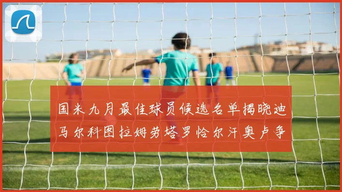 国米九月最佳球员候选名单揭晓迪马尔科图拉姆劳塔罗恰尔汗奥卢争夺荣誉