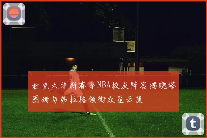 杜克大学新赛季NBA校友阵容揭晓塔图姆与弗拉格领衔众星云集
