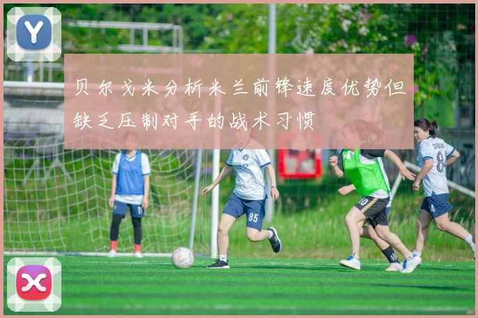 贝尔戈米分析米兰前锋速度优势但缺乏压制对手的战术习惯