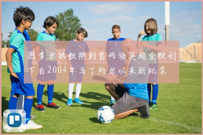 图多尔执教热刺首两场英超全败创下自2004年马丁约尔以来新纪录