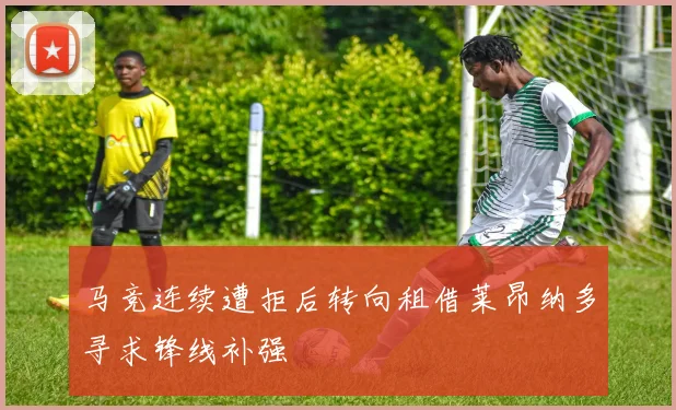 马竞连续遭拒后转向租借莱昂纳多寻求锋线补强