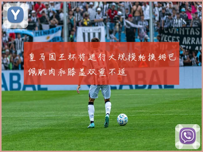 皇马国王杯将进行大规模轮换姆巴佩肌肉和膝盖双重不适