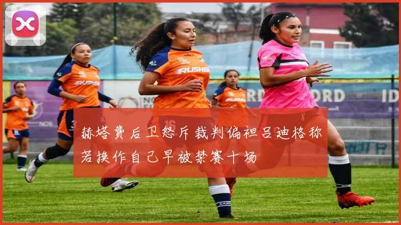 赫塔费后卫怒斥裁判偏袒吕迪格称若换作自己早被禁赛十场