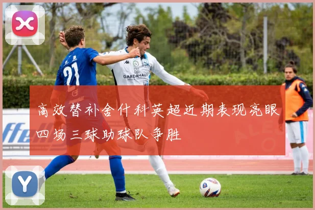 高效替补舍什科英超近期表现亮眼四场三球助球队争胜